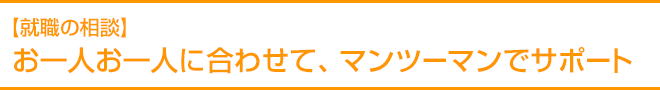 【就職の相談】お一人お一人に合わせて、マンツーマンでサポート