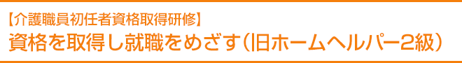 【介護職員初任者資格取得研修】資格を取得し就職をめざす（旧ホームヘルパー2級）