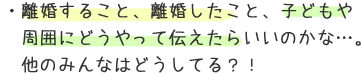 ・離婚すること、離婚したこと、子どもや周囲にどうやって伝えたらいいのかな…。他のみんなはどうしてる？！