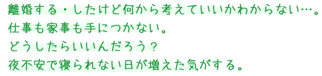 離婚する・したけど何から考えていいかわからない…。仕事も家事も手につかない。どうしたらいいんだろう？夜不安で寝られない日が増えた気がする。