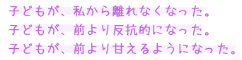 子どもが、私から離れなくなった。子どもが、前より反抗的になった。子どもが、前より甘えるようになった。